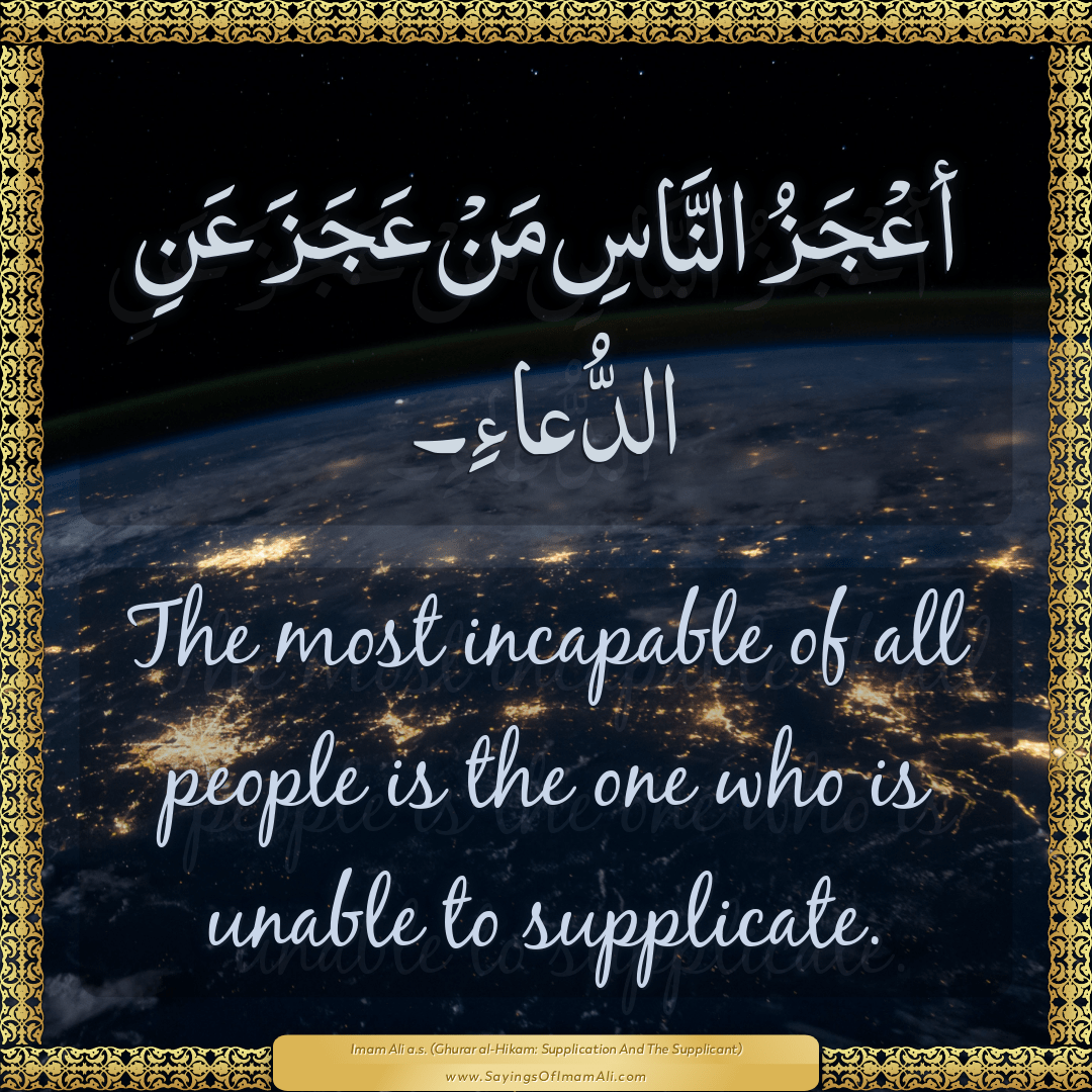 The most incapable of all people is the one who is unable to supplicate.